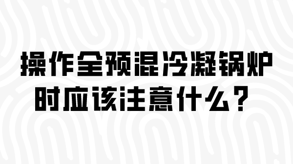 操作全预混冷凝锅炉时应该注意什么?