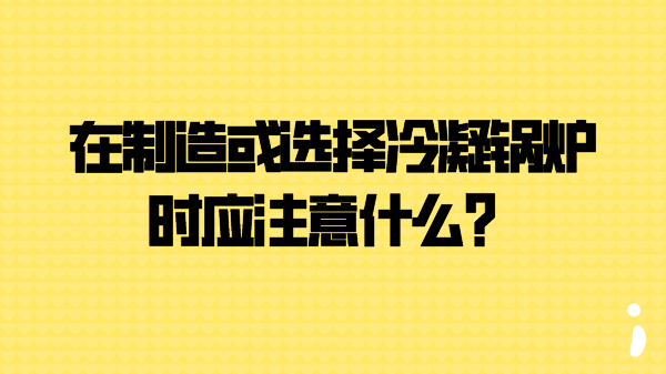 在制造或选择冷凝锅炉时应注意什么?