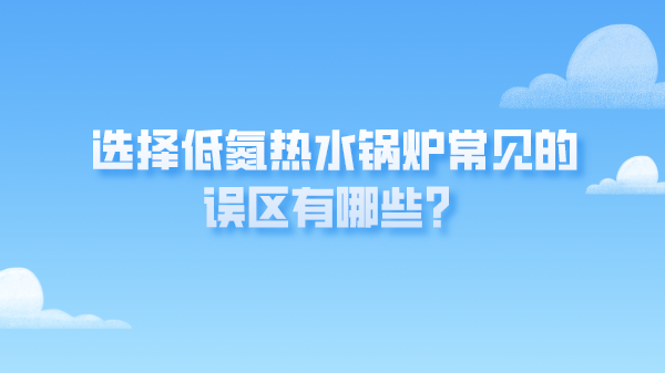 选择低氮热水锅炉常见的误区有哪些?